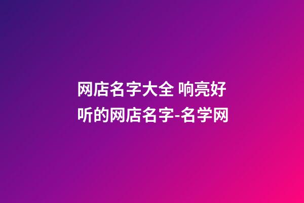 网店名字大全 响亮好听的网店名字-名学网-第1张-店铺起名-玄机派